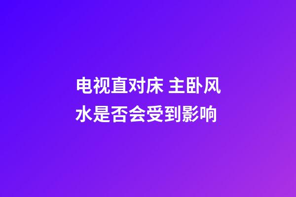 电视直对床 主卧风水是否会受到影响